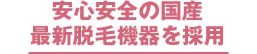 安心安全の国産最新脱毛機器を採用