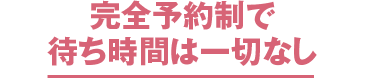 完全予約制で待ち時間は一切なし